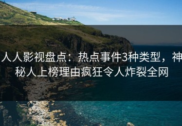 人人影视盘点：热点事件3种类型，神秘人上榜理由疯狂令人炸裂全网