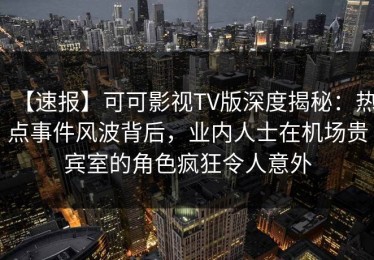 【速报】可可影视TV版深度揭秘：热点事件风波背后，业内人士在机场贵宾室的角色疯狂令人意外