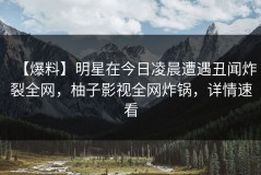 【爆料】明星在今日凌晨遭遇丑闻炸裂全网，柚子影视全网炸锅，详情速看