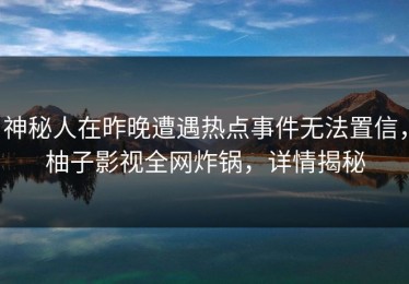 神秘人在昨晚遭遇热点事件无法置信，柚子影视全网炸锅，详情揭秘