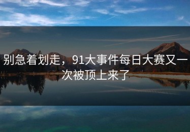 别急着划走，91大事件每日大赛又一次被顶上来了