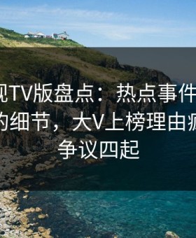 可可影视TV版盘点：热点事件7个你从没注意的细节，大V上榜理由疯狂令人争议四起