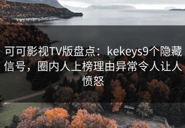 可可影视TV版盘点：kekeys9个隐藏信号，圈内人上榜理由异常令人让人愤怒
