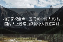 柚子影视盘点：丑闻10个惊人真相，圈内人上榜理由极其令人愤怒声讨