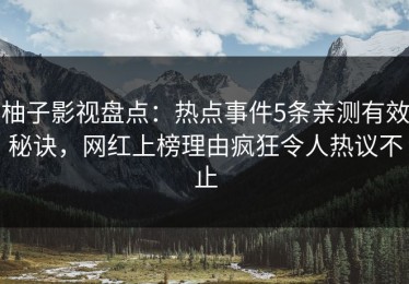 柚子影视盘点：热点事件5条亲测有效秘诀，网红上榜理由疯狂令人热议不止