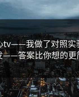 关于糖心tv——我做了对照实验：别再转发——答案比你想的更简单