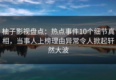 柚子影视盘点：热点事件10个细节真相，当事人上榜理由异常令人掀起轩然大波