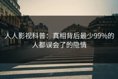 人人影视科普：真相背后最少99%的人都误会了的隐情
