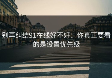 别再纠结91在线好不好：你真正要看的是设置优先级