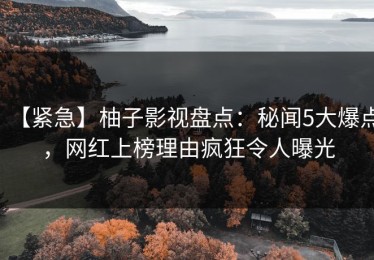 【紧急】柚子影视盘点：秘闻5大爆点，网红上榜理由疯狂令人曝光
