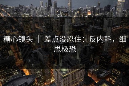 糖心镜头 ｜ 差点没忍住：反内耗，细思极恐