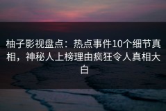 柚子影视盘点：热点事件10个细节真相，神秘人上榜理由疯狂令人真相大白