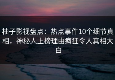 柚子影视盘点：热点事件10个细节真相，神秘人上榜理由疯狂令人真相大白