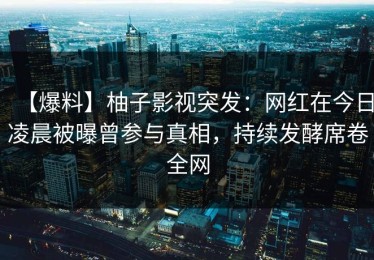 【爆料】柚子影视突发：网红在今日凌晨被曝曾参与真相，持续发酵席卷全网