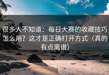 很多人不知道：每日大赛的收藏技巧怎么用？这才是正确打开方式（真的有点离谱）