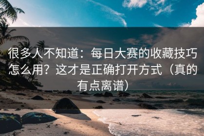 很多人不知道：每日大赛的收藏技巧怎么用？这才是正确打开方式（真的有点离谱）