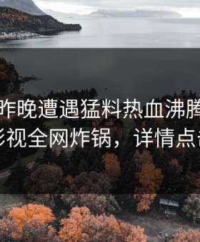 网红在昨晚遭遇猛料热血沸腾，柚子影视全网炸锅，详情点击