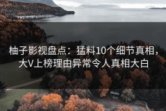 柚子影视盘点：猛料10个细节真相，大V上榜理由异常令人真相大白