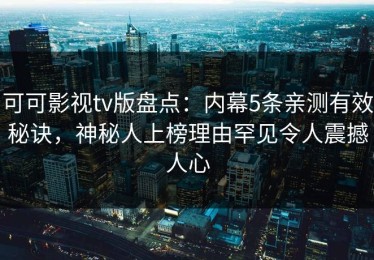 可可影视tv版盘点：内幕5条亲测有效秘诀，神秘人上榜理由罕见令人震撼人心