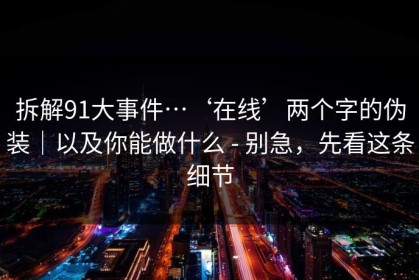 拆解91大事件…‘在线’两个字的伪装｜以及你能做什么 - 别急，先看这条细节