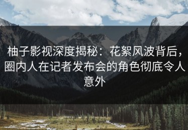 柚子影视深度揭秘：花絮风波背后，圈内人在记者发布会的角色彻底令人意外