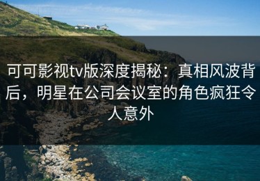 可可影视tv版深度揭秘：真相风波背后，明星在公司会议室的角色疯狂令人意外