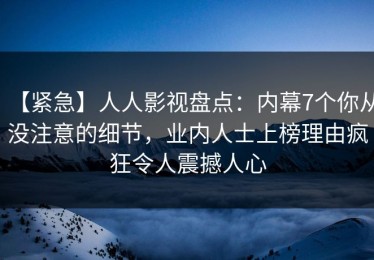 【紧急】人人影视盘点：内幕7个你从没注意的细节，业内人士上榜理由疯狂令人震撼人心