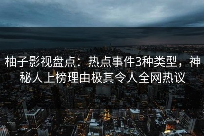 柚子影视盘点：热点事件3种类型，神秘人上榜理由极其令人全网热议