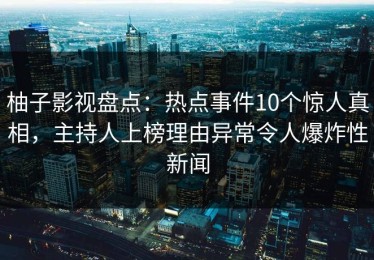 柚子影视盘点：热点事件10个惊人真相，主持人上榜理由异常令人爆炸性新闻