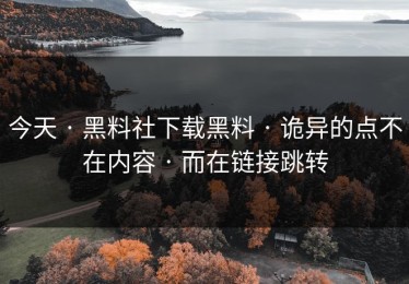 今天 · 黑料社下载黑料 · 诡异的点不在内容 · 而在链接跳转