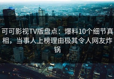 可可影视TV版盘点：爆料10个细节真相，当事人上榜理由极其令人网友炸锅