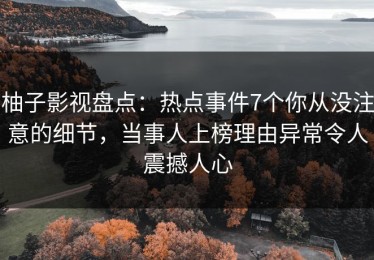 柚子影视盘点：热点事件7个你从没注意的细节，当事人上榜理由异常令人震撼人心