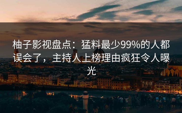 柚子影视盘点：猛料最少99%的人都误会了，主持人上榜理由疯狂令人曝光