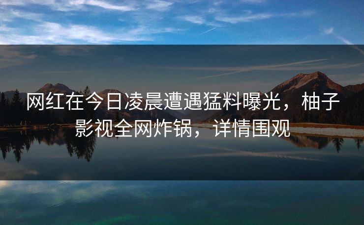 网红在今日凌晨遭遇猛料曝光，柚子影视全网炸锅，详情围观