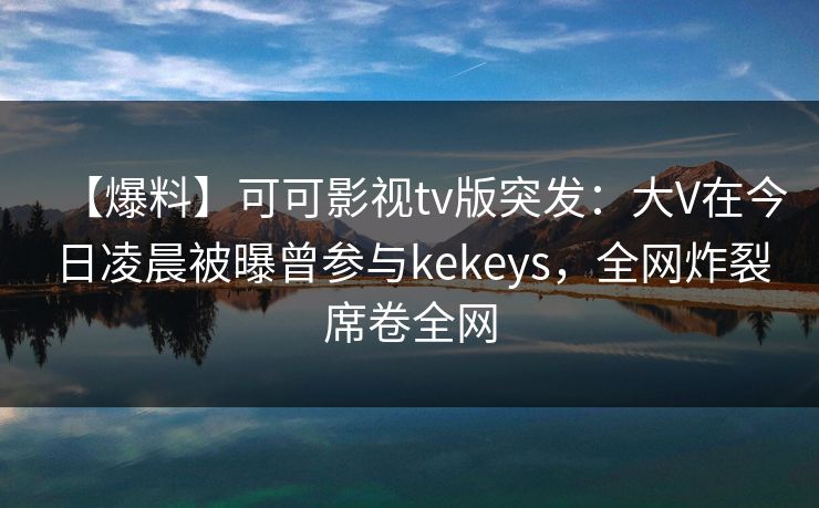 【爆料】可可影视tv版突发:大V在今日凌晨被曝曾参与kekeys,全网炸裂席卷全网 【爆料】可可影视tv版突发:大V在今日凌晨被曝曾参与kekeys,全网炸裂席卷全网
