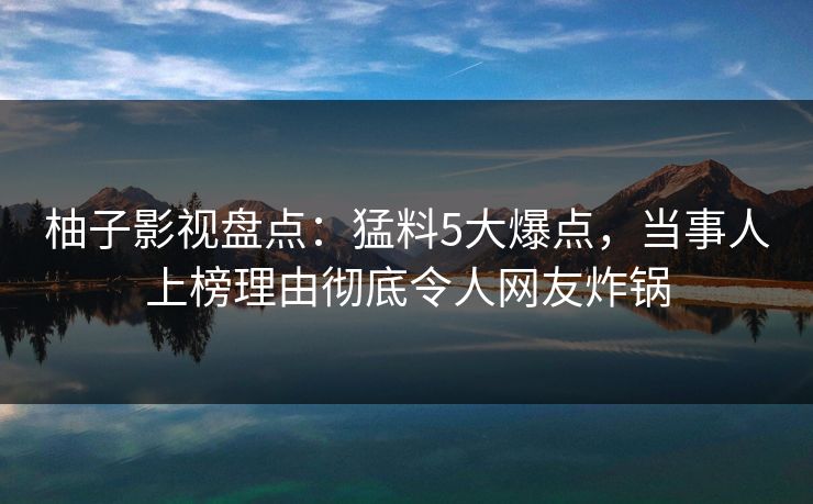 柚子影视盘点:猛料5大爆点,当事人上榜理由彻底令人网友炸锅 柚子影视盘点:猛料5大爆点,当事人上榜理由彻底令人网友炸锅