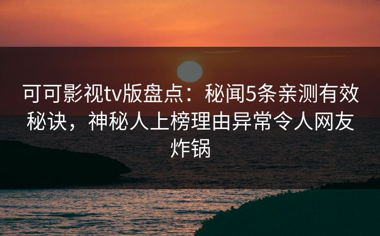 可可影视tv版盘点:秘闻5条亲测有效秘诀,神秘人上榜理由异常令人网友炸锅 可可影视tv版盘点:秘闻5条亲测有效秘诀,神秘人上榜理由异常令人网友炸锅