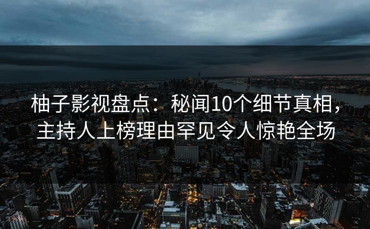 柚子影视盘点：秘闻10个细节真相，主持人上榜理由罕见令人惊艳全场
