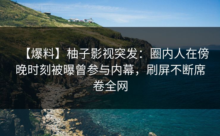【爆料】柚子影视突发：圈内人在傍晚时刻被曝曾参与内幕，刷屏不断席卷全网