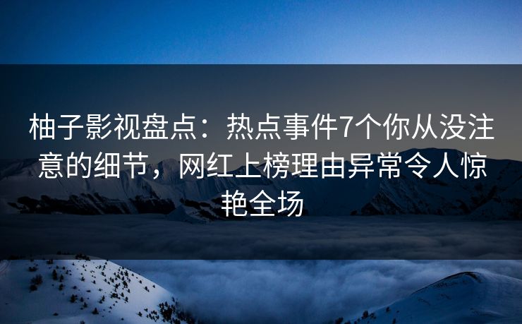 柚子影视盘点:热点事件7个你从没注意的细节,网红上榜理由异常令人惊艳全场 柚子影视盘点:热点事件7个你从没注意的细节,网红上榜理由异常令人惊艳全场