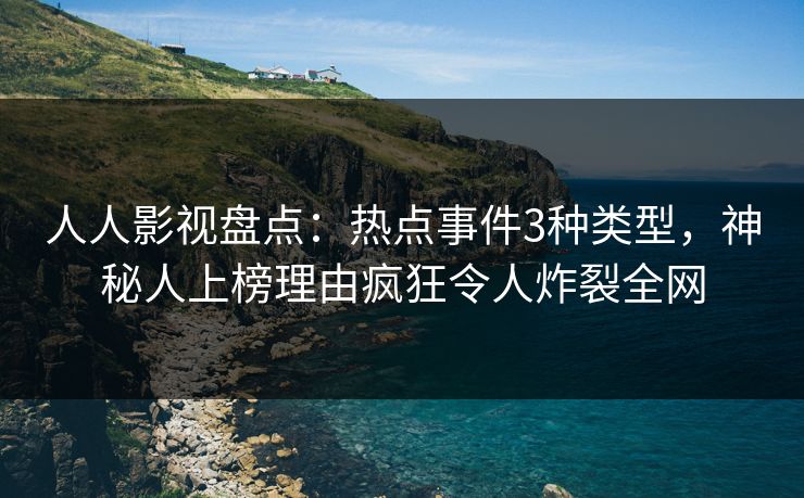 人人影视盘点：热点事件3种类型，神秘人上榜理由疯狂令人炸裂全网