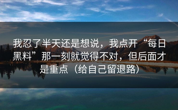 我忍了半天还是想说,我点开“每日黑料”那一刻就觉得不对,但后面才是重点(给自己留退路) 我忍了半天还是想说,我点开“每日黑料”那一刻就觉得不对,但后面才是重点(给自己留退路)
