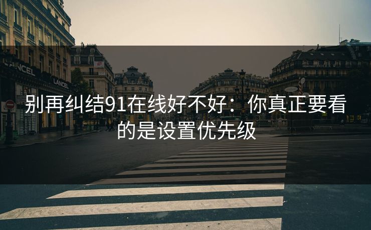 别再纠结91在线好不好:你真正要看的是设置优先级 别再纠结91在线好不好:你真正要看的是设置优先级