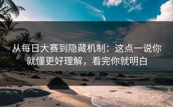 从每日大赛到隐藏机制：这点一说你就懂更好理解，看完你就明白