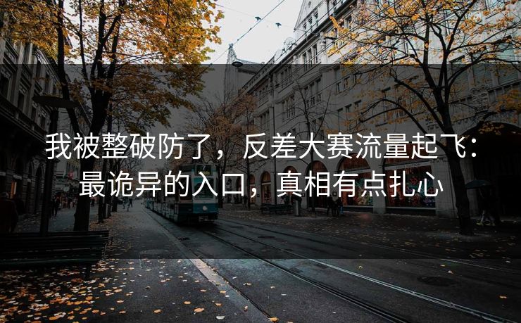 我被整破防了，反差大赛流量起飞：最诡异的入口，真相有点扎心