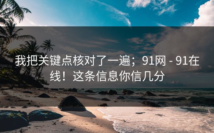 我把关键点核对了一遍；91网 - 91在线！这条信息你信几分