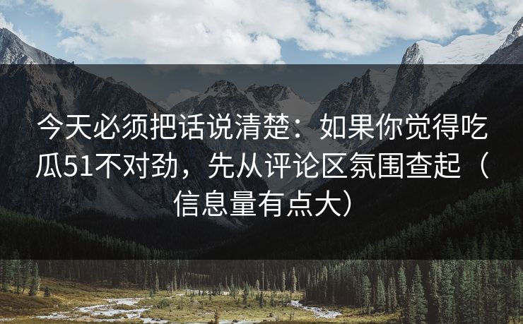 今天必须把话说清楚：如果你觉得吃瓜51不对劲，先从评论区氛围查起（信息量有点大）