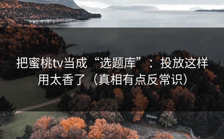 把蜜桃tv当成“选题库”：投放这样用太香了（真相有点反常识）