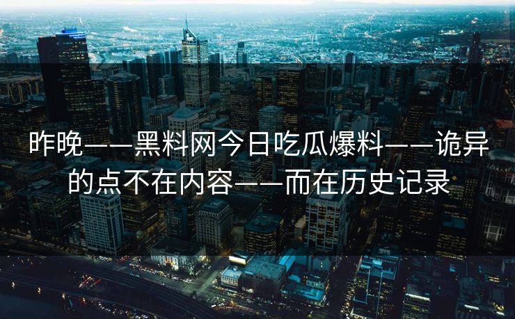 昨晚——黑料网今日吃瓜爆料——诡异的点不在内容——而在历史记录