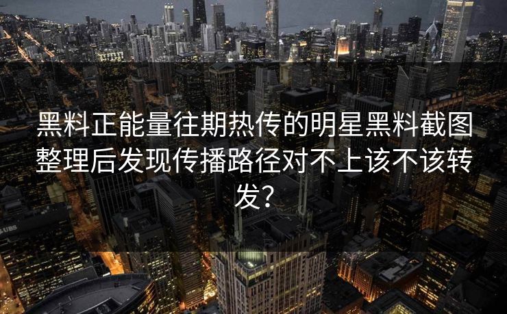 黑料正能量往期热传的明星黑料截图整理后发现传播路径对不上该不该转发? 黑料正能量往期热传的明星黑料截图整理后发现传播路径对不上该不该转发?